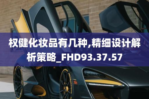 权健化妆品有几种,精细设计解析策略_FHD93.37.57