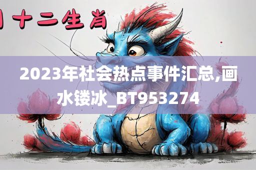 2023年社会热点事件汇总,画水镂冰_BT953274