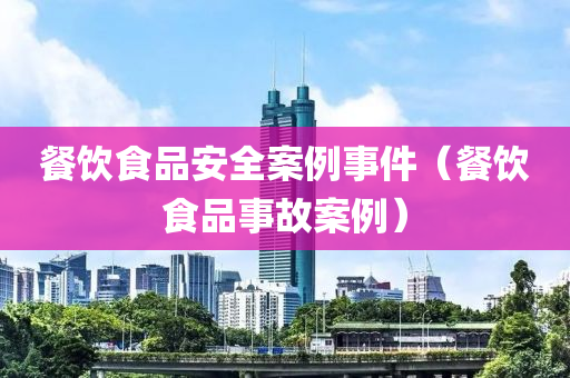 餐饮食品安全案例事件（餐饮食品事故案例）