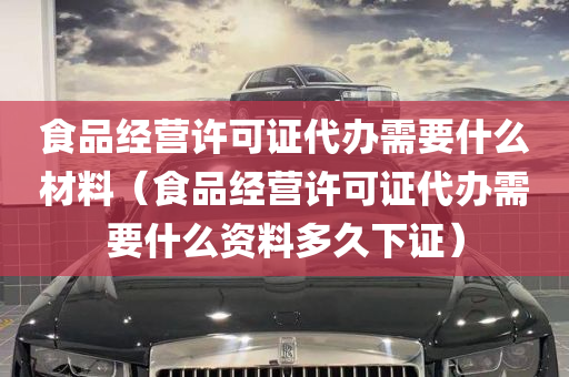 食品经营许可证代办需要什么材料（食品经营许可证代办需要什么资料多久下证）