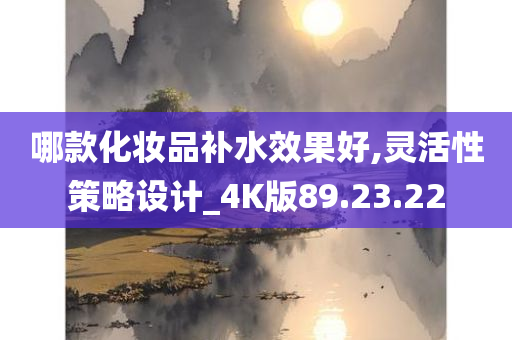 哪款化妆品补水效果好,灵活性策略设计_4K版89.23.22