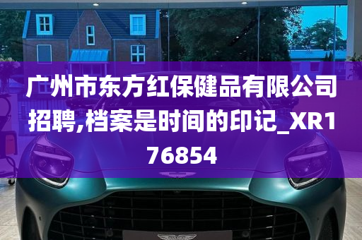 广州市东方红保健品有限公司招聘,档案是时间的印记_XR176854