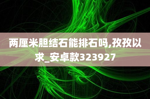 两厘米胆结石能排石吗,孜孜以求_安卓款323927