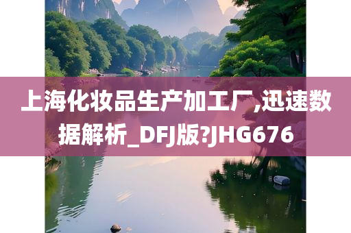 上海化妆品生产加工厂,迅速数据解析_DFJ版?JHG676