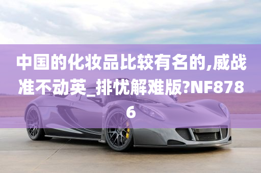 中国的化妆品比较有名的,威战准不动英_排忧解难版?NF8786