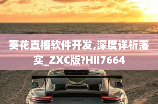 葵花直播软件开发,深度详析落实_ZXC版?HII7664