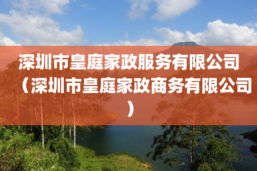 深圳市皇庭家政服务有限公司（深圳市皇庭家政商务有限公司）