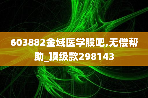 603882金域医学股吧,无偿帮助_顶级款298143