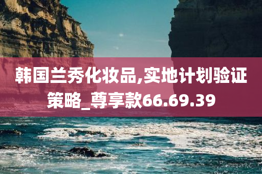 韩国兰秀化妆品,实地计划验证策略_尊享款66.69.39