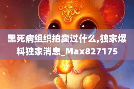 黑死病组织拍卖过什么,独家爆料独家消息_Max827175