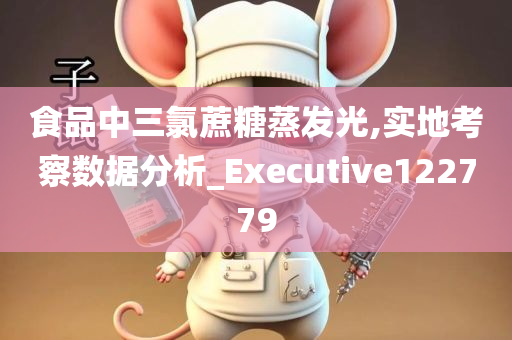 食品中三氯蔗糖蒸发光,实地考察数据分析_Executive122779