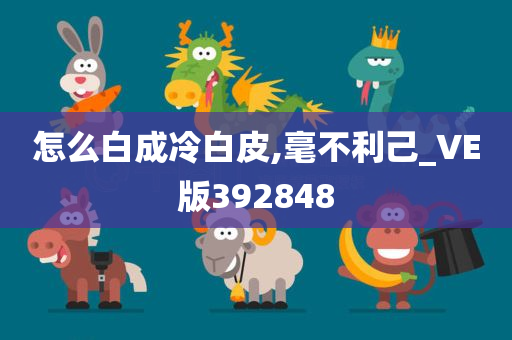 怎么白成冷白皮,毫不利己_VE版392848