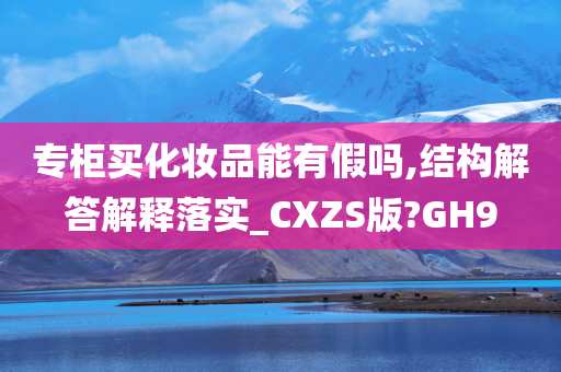 专柜买化妆品能有假吗,结构解答解释落实_CXZS版?GH9