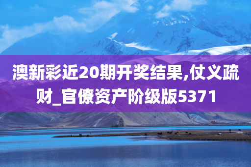 澳新彩近20期开奖结果,仗义疏财_官僚资产阶级版5371