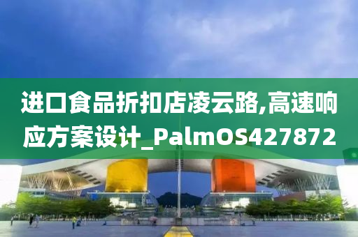 进口食品折扣店凌云路,高速响应方案设计_PalmOS427872