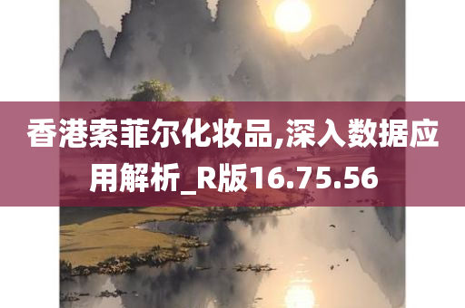 香港索菲尔化妆品,深入数据应用解析_R版16.75.56