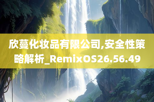 欣蔓化妆品有限公司,安全性策略解析_RemixOS26.56.49