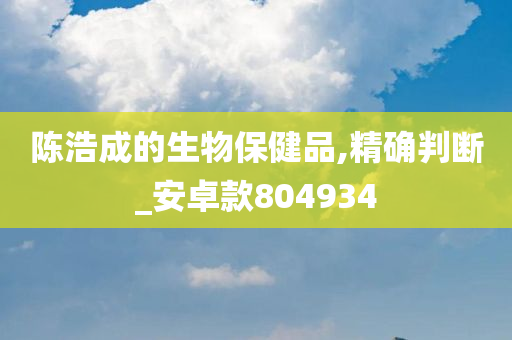 陈浩成的生物保健品,精确判断_安卓款804934