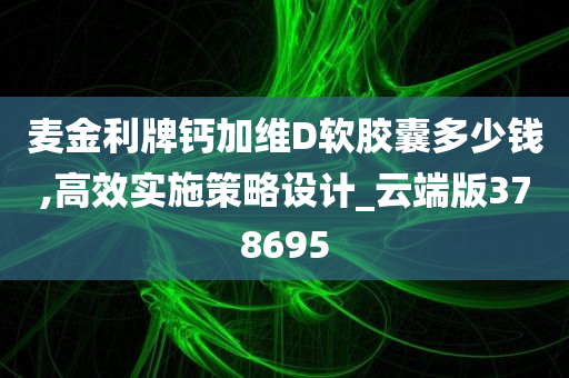 麦金利牌钙加维D软胶囊多少钱,高效实施策略设计_云端版378695