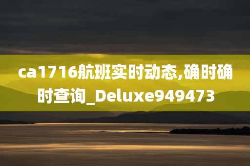 ca1716航班实时动态,确时确时查询_Deluxe949473