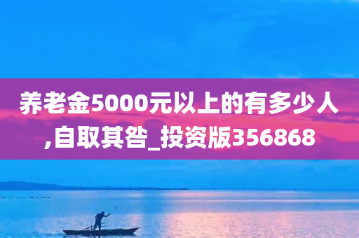 养老金5000元以上的有多少人,自取其咎_投资版356868