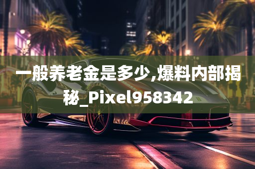 一般养老金是多少,爆料内部揭秘_Pixel958342