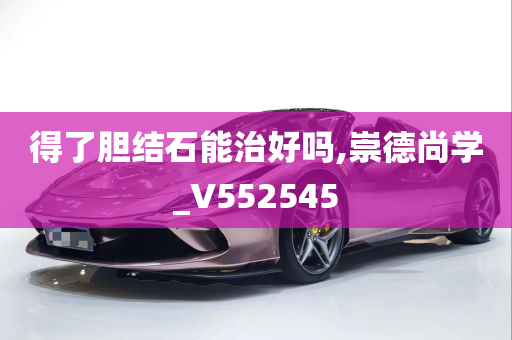 得了胆结石能治好吗,崇德尚学_V552545