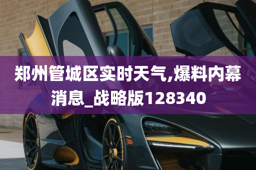 郑州管城区实时天气,爆料内幕消息_战略版128340