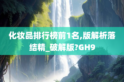 化妆品排行榜前1名,版解析落结精_破解版?GH9