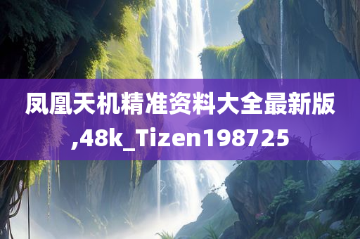 凤凰天机精准资料大全最新版,48k_Tizen198725