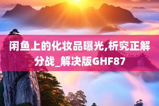 闲鱼上的化妆品曝光,析究正解分战_解决版GHF87