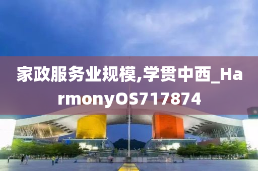 家政服务业规模,学贯中西_HarmonyOS717874