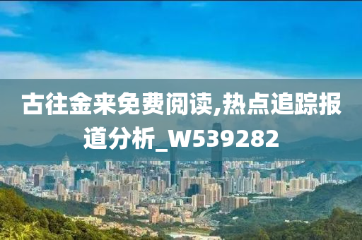 古往金来免费阅读,热点追踪报道分析_W539282