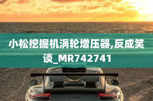 小松挖掘机涡轮增压器,反成笑谈_MR742741