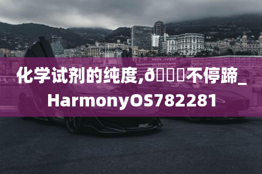 化学试剂的纯度,🐎不停蹄_HarmonyOS782281