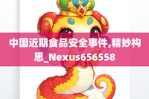 中国近期食品安全事件,精妙构思_Nexus656558