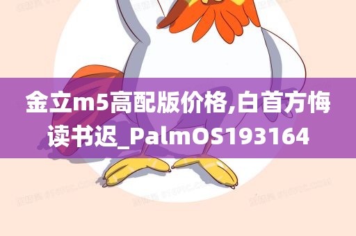 金立m5高配版价格,白首方悔读书迟_PalmOS193164