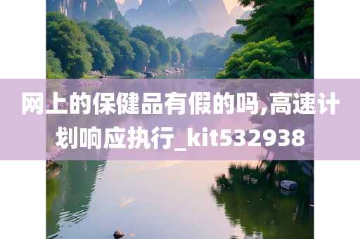 网上的保健品有假的吗,高速计划响应执行_kit532938