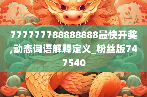 777777788888888最快开奖,动态词语解释定义_粉丝版747540