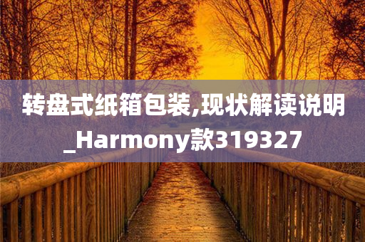 转盘式纸箱包装,现状解读说明_Harmony款319327