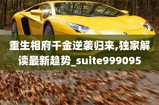 重生相府千金逆袭归来,独家解读最新趋势_suite999095