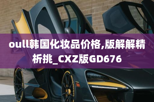 oull韩国化妆品价格,版解解精析挑_CXZ版GD676