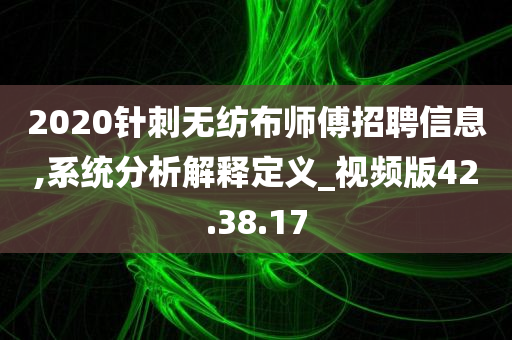 2020针刺无纺布师傅招聘信息,系统分析解释定义_视频版42.38.17