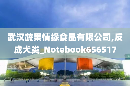 武汉蔬果情缘食品有限公司,反成犬类_Notebook656517