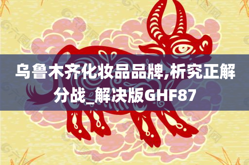 乌鲁木齐化妆品品牌,析究正解分战_解决版GHF87