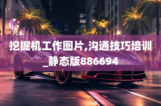 挖掘机工作图片,沟通技巧培训_静态版886694