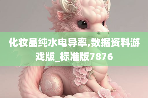 化妆品纯水电导率,数据资料游戏版_标准版7876