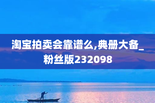 淘宝拍卖会靠谱么,典册大备_粉丝版232098