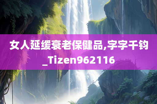 女人延缓衰老保健品,字字千钧_Tizen962116