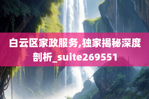 白云区家政服务,独家揭秘深度剖析_suite269551